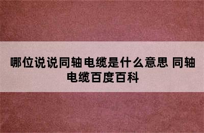 哪位说说同轴电缆是什么意思 同轴电缆百度百科